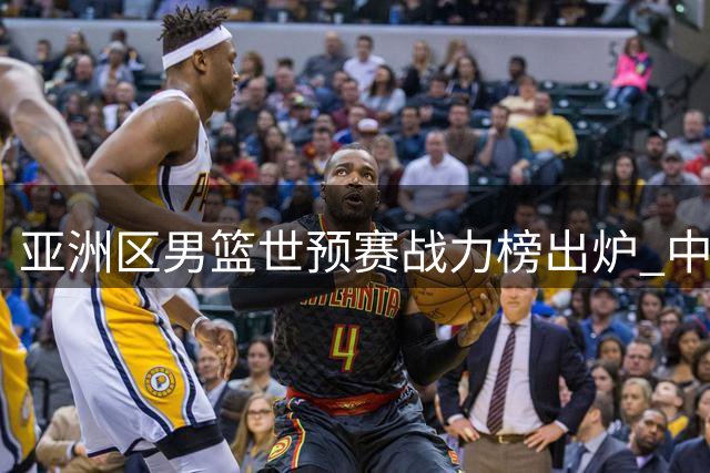 亚洲区男篮世预赛战力榜出炉 中国队位列第七