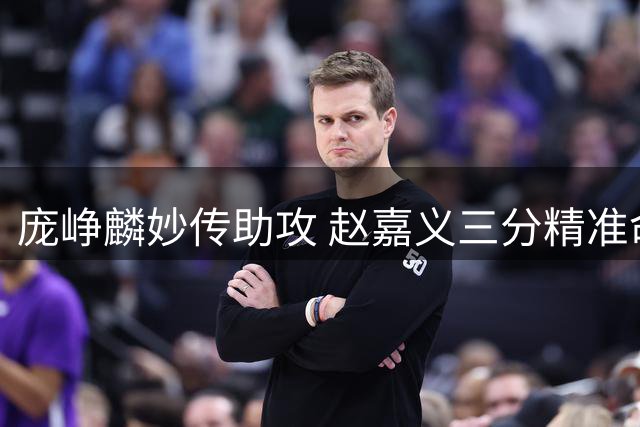 庞峥麟妙传助攻 赵嘉义三分精准命中