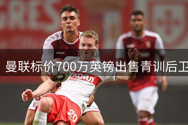 曼联标价700万英镑出售青训后卫阿马斯