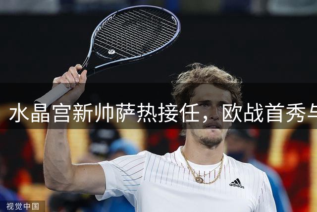 水晶宫新帅萨热接任，欧战首秀与防线补强成关键