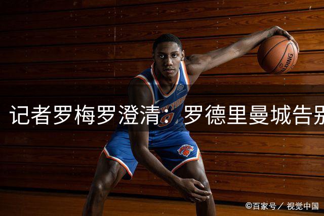 记者罗梅罗澄清：罗德里曼城告别视频传闻系捏造