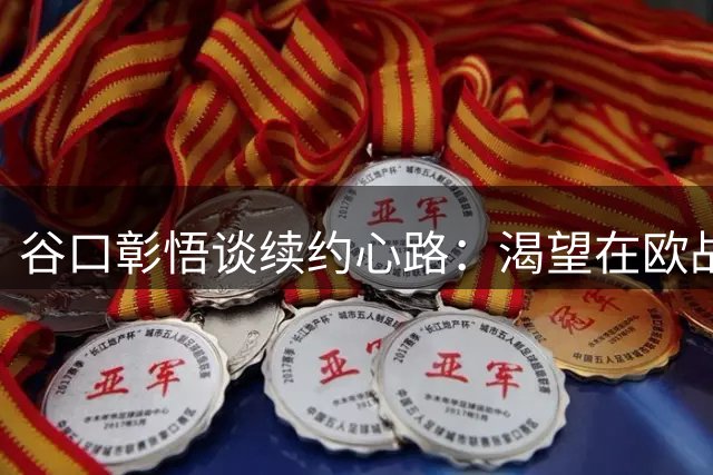 谷口彰悟谈续约心路：渴望在欧战舞台继续成长