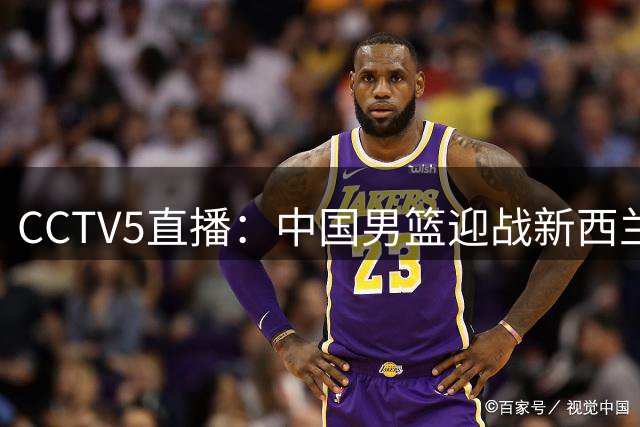 CCTV5直播：中国男篮迎战新西兰，郭士强誓破“连败魔咒”